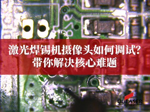 激光焊錫機攝像頭如何調(diào)試？ULiLASER帶你解決核心難題